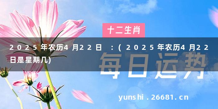 2025年农历4月22日 :(2025年农历4月22日是星期几)